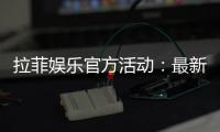拉菲娱乐官方活动：最新优惠与独家福利全解析