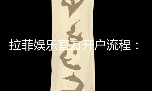 拉菲娱乐官方开户流程：轻松完成注册的详细步骤指南