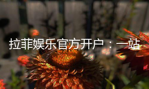拉菲娱乐官方开户:一站式畅享顶级棋牌电游盛宴