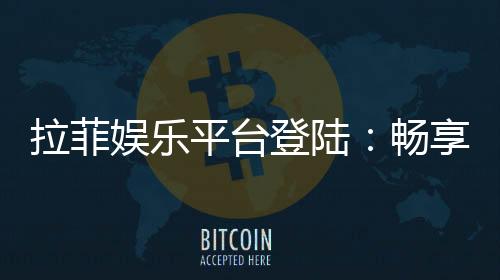 拉菲娱乐平台登陆:畅享顶级棋牌与电子游艺的豪华体验