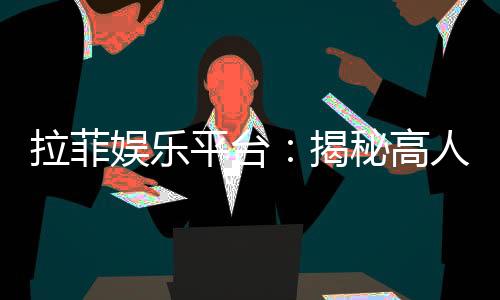 拉菲娱乐平台：揭秘高人气在线娱乐平台的制胜之道