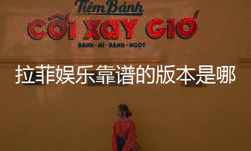 拉菲娱乐靠谱的版本是哪一个?资深玩家实测推荐这版