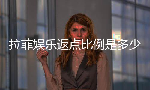 拉菲娱乐返点比例是多少?最新返水政策及高返点技巧解析