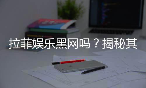 拉菲娱乐黑网吗？揭秘其真实性与安全风险