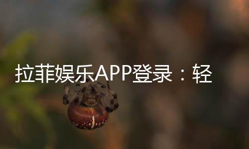 拉菲娱乐APP登录：轻松畅玩电子游艺的必备指南