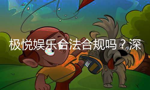 极悦娱乐合法合规吗?深度解析其资质与玩家保障措施