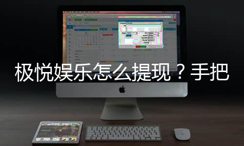 极悦娱乐怎么提现？手把手教你快速到账技巧