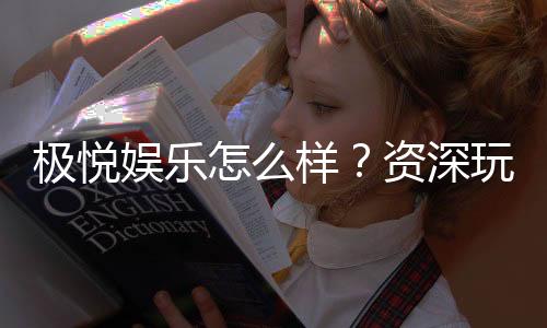 极悦娱乐怎么样？资深玩家带你揭秘真实体验