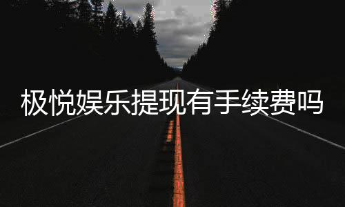 极悦娱乐提现有手续费吗？手续费标准及到账时间详解