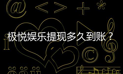极悦娱乐提现多久到账?快速到账技巧与注意事项分享