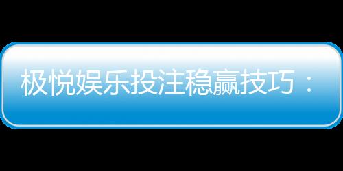 极悦娱乐投注稳赢技巧:掌握三大策略轻松提升胜率