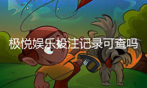 极悦娱乐投注记录可查吗？一文详解查询方法与注意事项