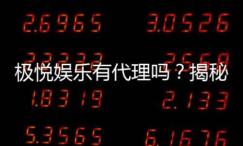 极悦娱乐有代理吗？揭秘代理加盟条件与流程