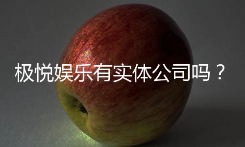 极悦娱乐有实体公司吗？深度解析其线下运营与资质背景