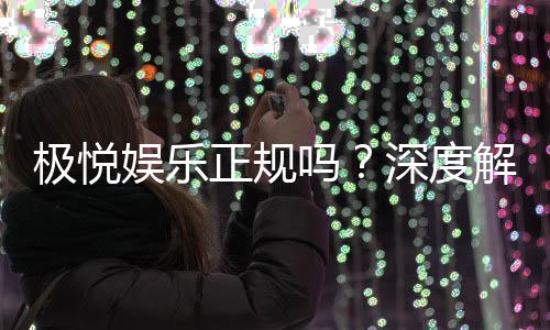 极悦娱乐正规吗？深度解析平台资质与玩家真实体验