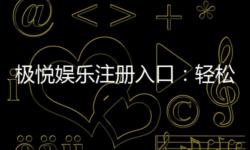 极悦娱乐注册入口:轻松获取极悦平台畅玩攻略与优惠