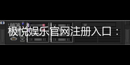 极悦娱乐官网注册入口:轻松三步完成账号注册畅玩全站游戏