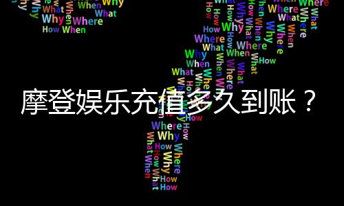 摩登娱乐充值多久到账?3分钟极速到账技巧大揭秘