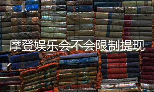 摩登娱乐会不会限制提现?深度解析平台提款规则与到账时效