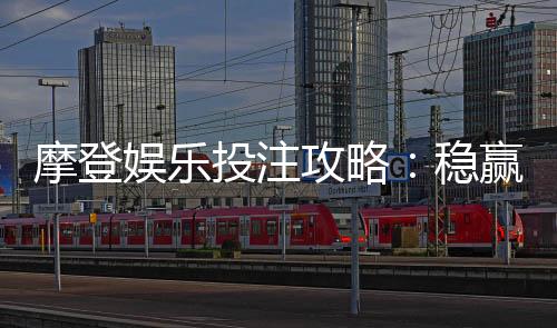 摩登娱乐投注攻略：稳赢技巧与实战经验分享