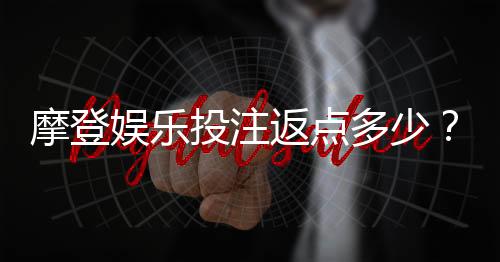 摩登娱乐投注返点多少?揭秘高返水福利与实战技巧