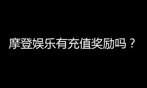 摩登娱乐有充值奖励吗?揭秘最新充值优惠与返利活动