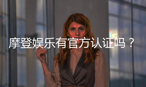 摩登娱乐有官方认证吗？权威平台认证信息全解析