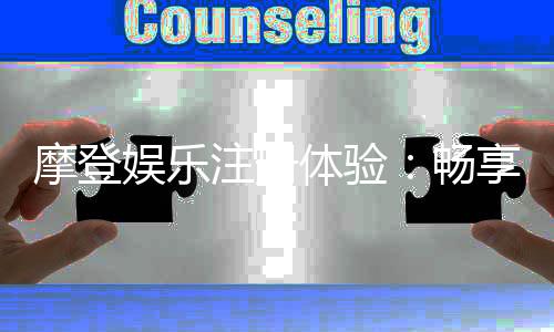 摩登娱乐注册体验：畅享高端游戏与尊贵礼遇的完美之旅