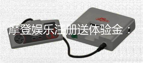 摩登娱乐注册送体验金：新会员专享豪礼与游戏攻略指南