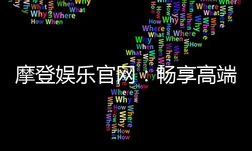 摩登娱乐官网:畅享高端电子游艺的尊贵体验
