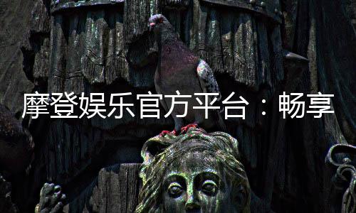 摩登娱乐官方平台:畅享高品质电子游艺的终极之选