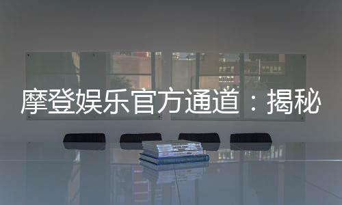 摩登娱乐官方通道：揭秘最新游戏体验与独家优惠活动