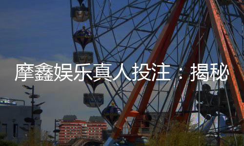 摩鑫娱乐真人投注:揭秘高胜率玩家的实战技巧与策略
