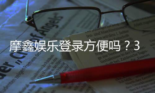 摩鑫娱乐登录方便吗？3分钟快速注册畅玩全攻略
