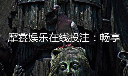 摩鑫娱乐在线投注：畅享真人荷官与电子游艺的双重魅力