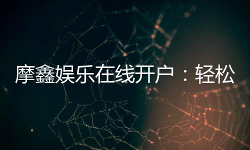 摩鑫娱乐在线开户:轻松注册畅享顶级电子游艺体验