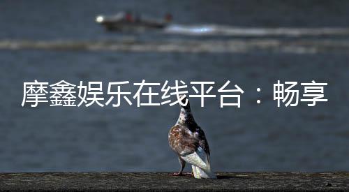 摩鑫娱乐在线平台：畅享顶级棋牌与电子游艺的豪华体验
