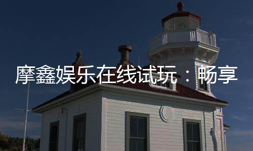 摩鑫娱乐在线试玩：畅享顶级电子游艺的试玩盛宴