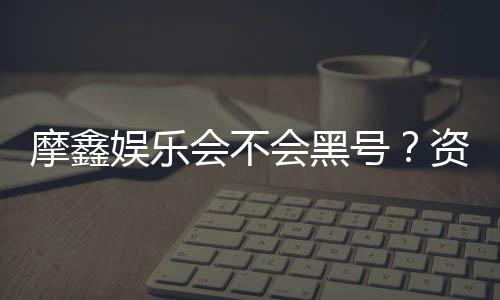 摩鑫娱乐会不会黑号？资深玩家揭秘平台安全性内幕
