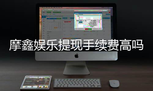 摩鑫娱乐提现手续费高吗？资深玩家揭秘真实费率与省钱技巧