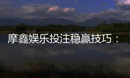 摩鑫娱乐投注稳赢技巧:资深玩家分享实战盈利策略