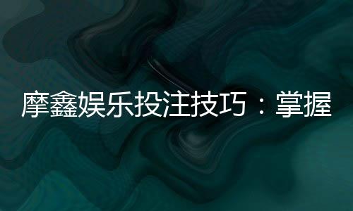 摩鑫娱乐投注技巧:掌握这5招轻松提升胜率