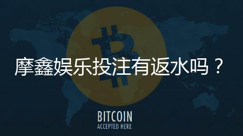 摩鑫娱乐投注有返水吗?揭秘高返水福利与独家优惠活动