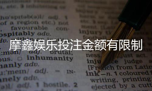 摩鑫娱乐投注金额有限制吗？详细解读平台充值规则与上限