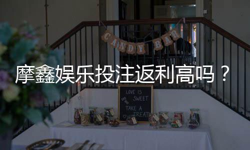 摩鑫娱乐投注返利高吗?揭秘高返利活动真实体验与技巧