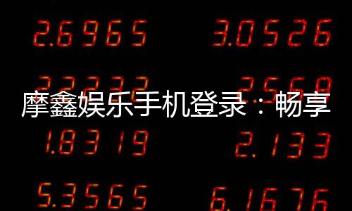 摩鑫娱乐手机登录:畅享移动端棋牌游戏的极致体验