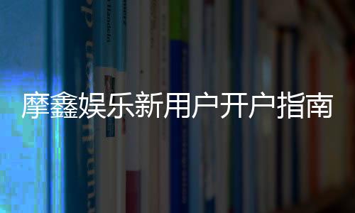 摩鑫娱乐新用户开户指南:轻松注册享首存礼金与独家优惠