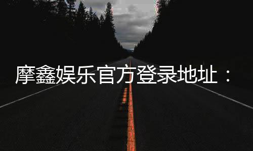 摩鑫娱乐官方登录地址:安全便捷的在线娱乐平台入口指南