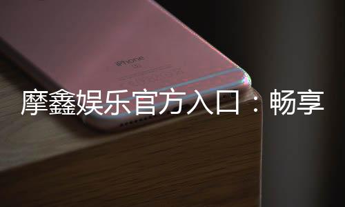 摩鑫娱乐官方入口:畅享顶级棋牌与电子游艺的尊贵体验