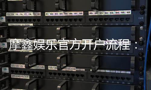 摩鑫娱乐官方开户流程:详细步骤与注意事项解析